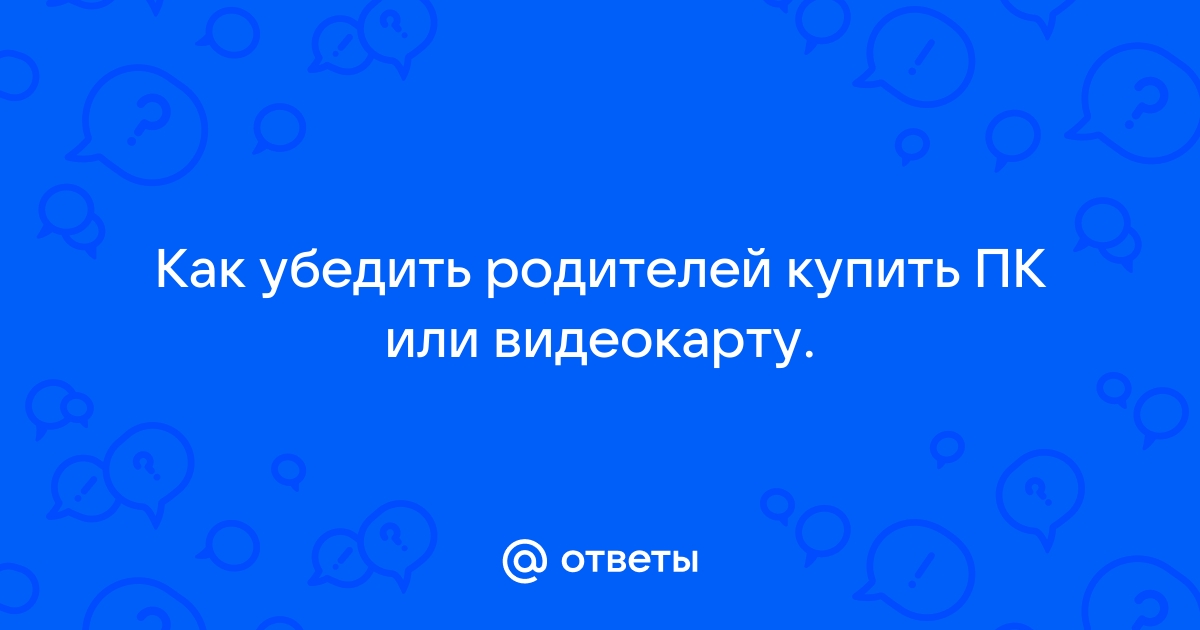 Как выпросить у родителей видеокарту