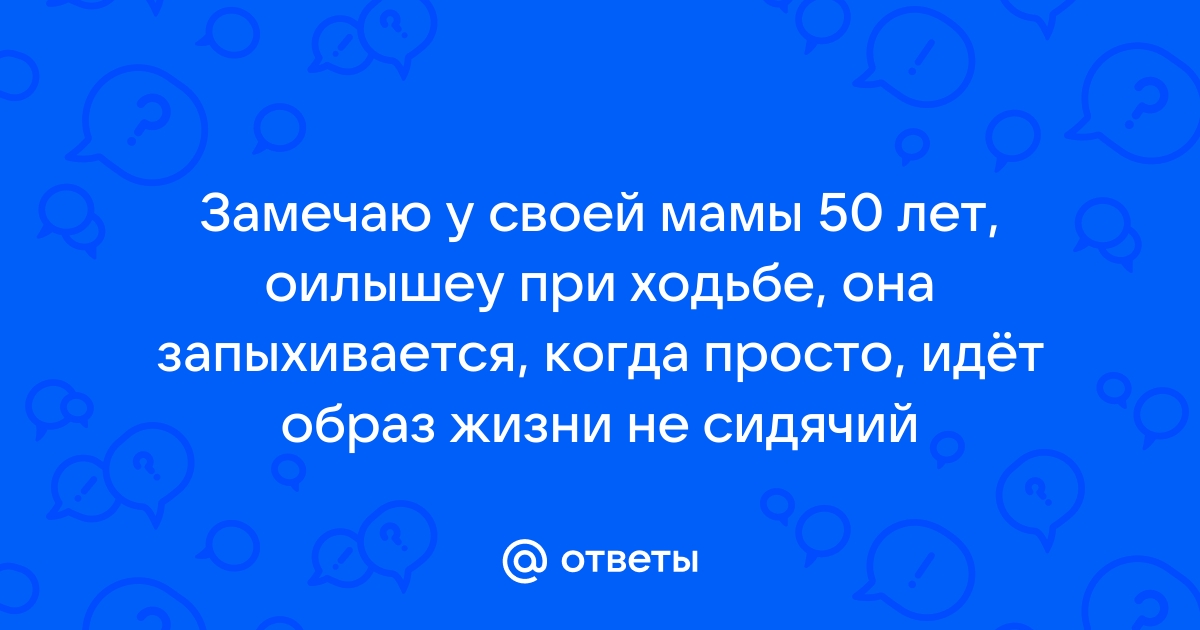 Ответы Замечаю у своей мамы 50 лет оилышеу при ходьбе она