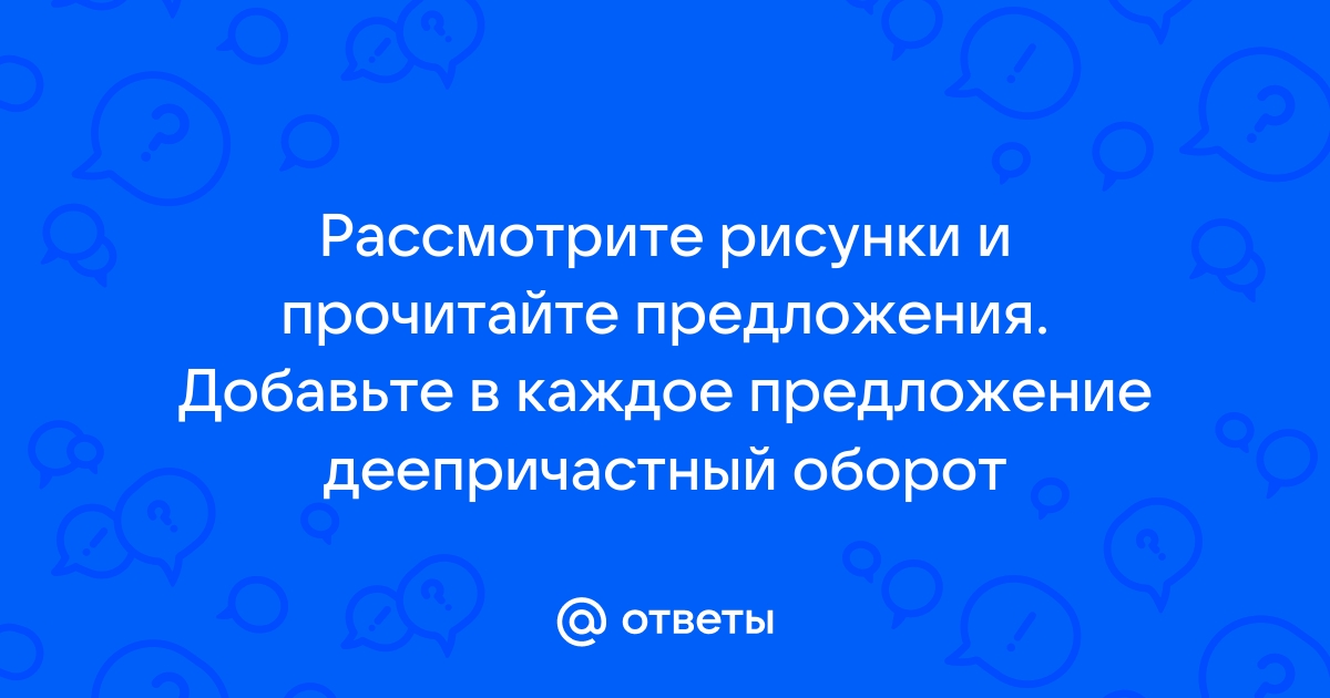 Рассмотрите рисунки и прочитайте предложения добавьте в каждое предложение деепричастный оборот чтоб