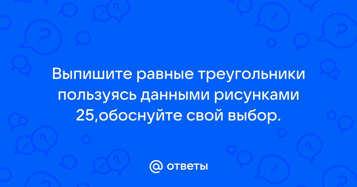 Выпишите равные треугольники пользуясь данными рисунка 25