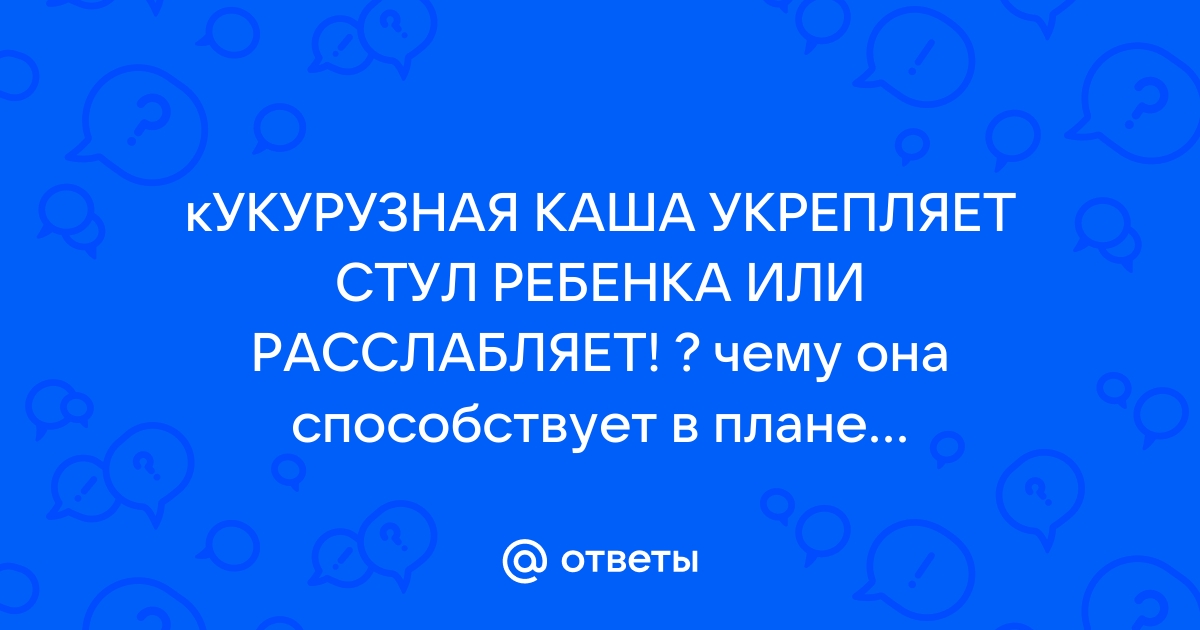 Кукурузная каша крепит или слабит стул малыша