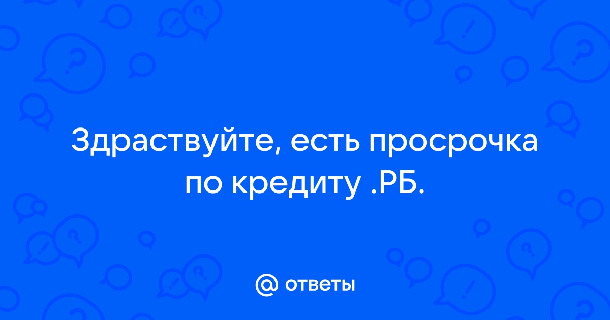 Ответы Mail.ru Здраствуйте, есть просрочка по кредиту .РБ.