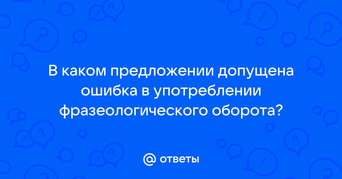 В каком предложении допущена ошибка в употреблении фразеологического