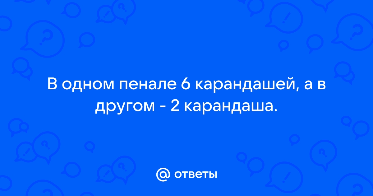 В одном пенале 6 карандашей в другом 2 карандаша