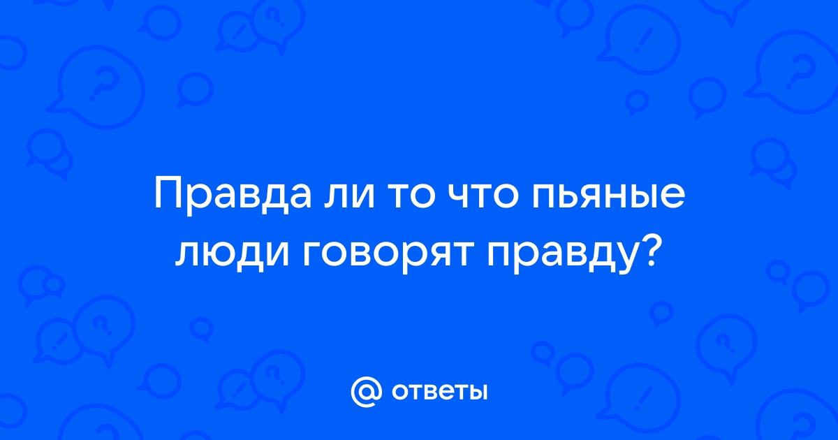 Ответы martlib.ru: действительно ли пьяный человек говорит правду всегда?