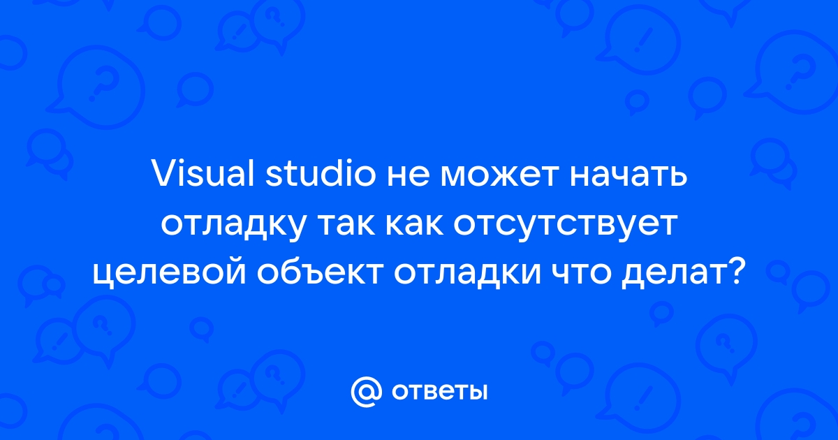 Visual studio не может начать отладку так как отсутствует целевой объект отладки