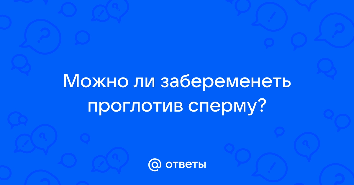 Странный вопрос, но можно ли забеременеть если проглотить сперму?