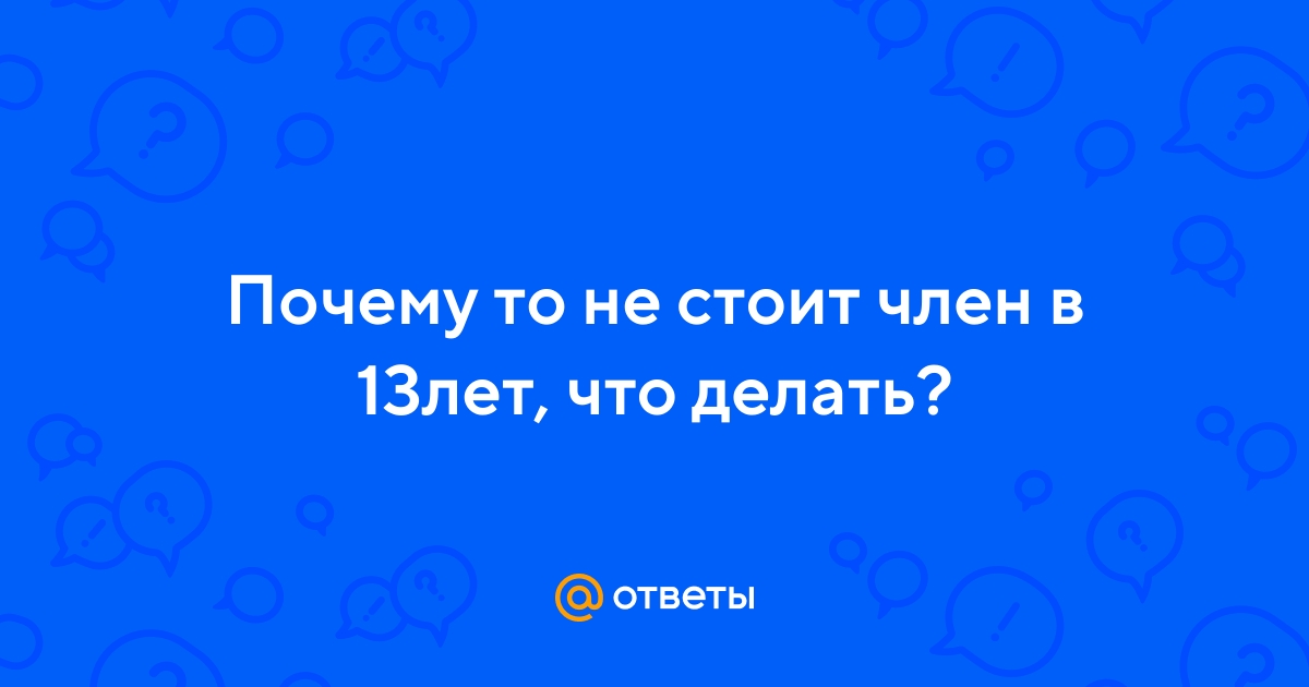 Ответы aikimaster.ru: Почему то не стоит член в 13лет, что делать?