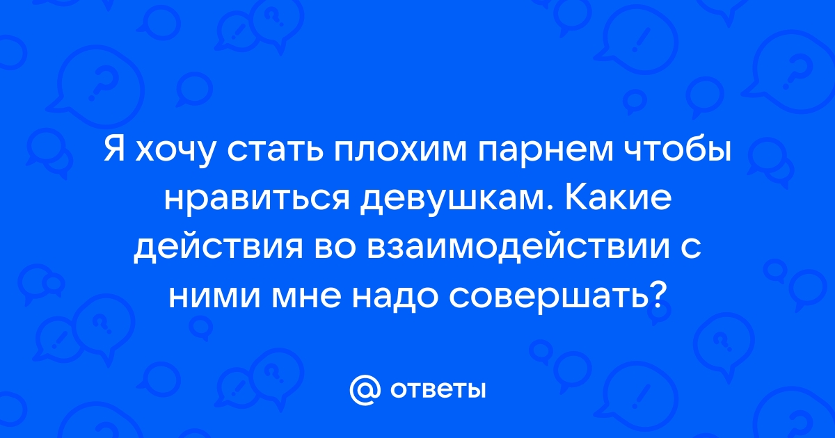 Ответы Mailru: Я хочу стать плохим парнем чтобы нравиться девушкам