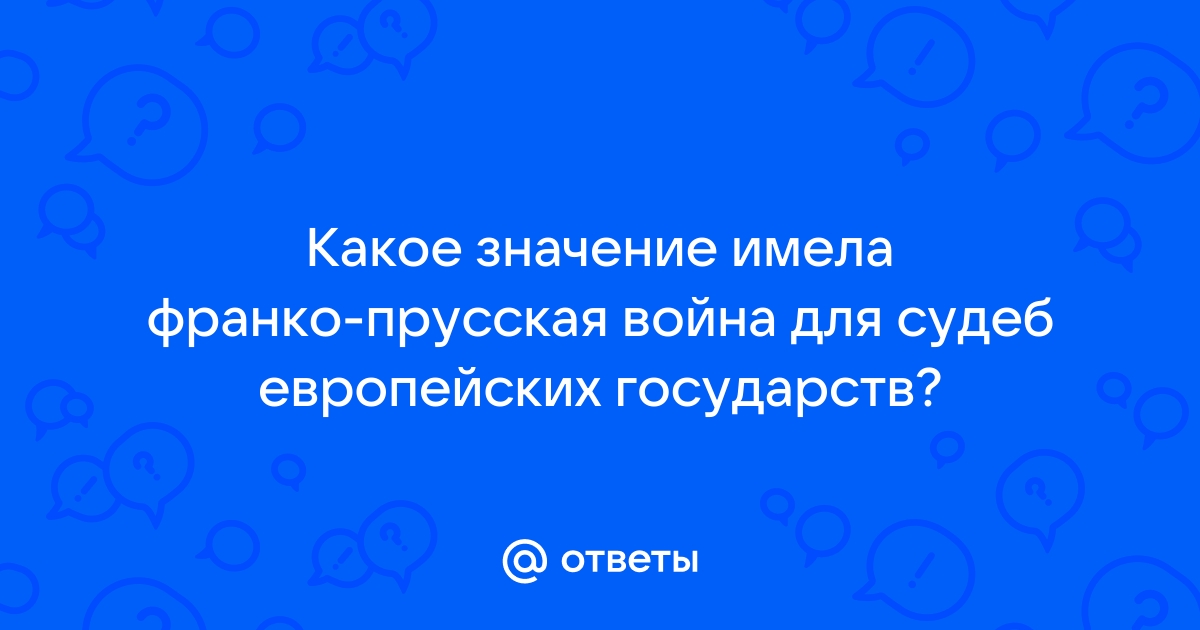 Ответы Mail.ru: Какое значение имела франко-прусская война для судеб  европейских государств?