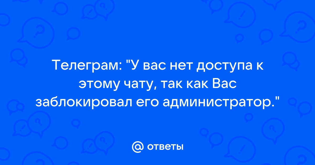 У вас нет доступа к этому чату так как вас заблокировал его администратор телеграм