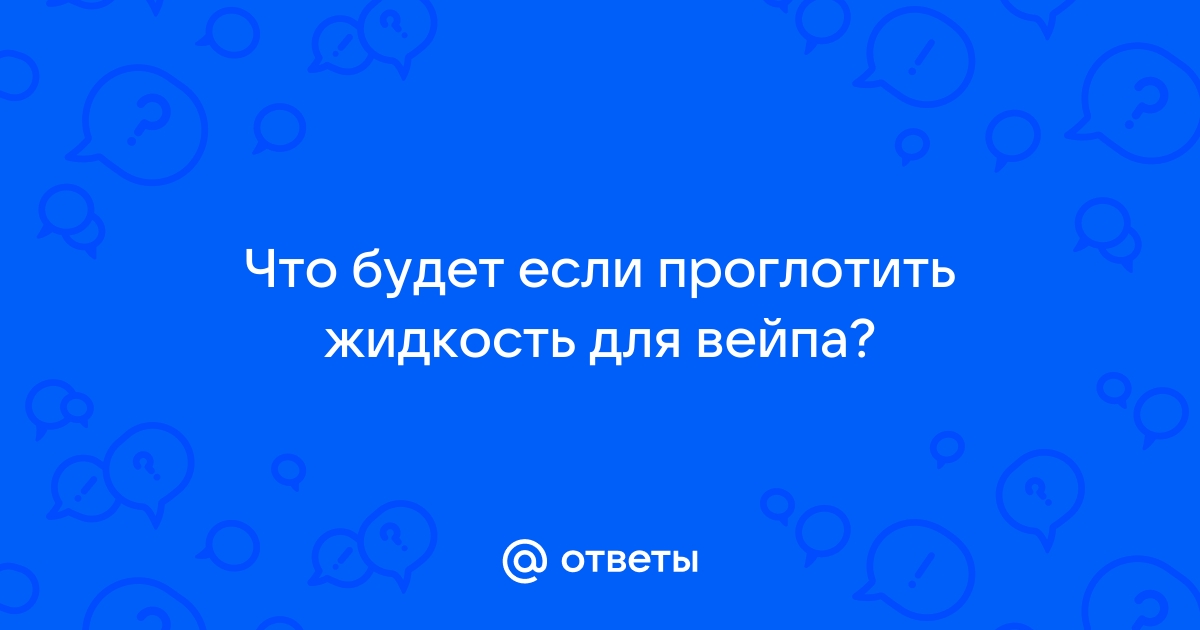 Ответы Mail.ru: Что будет если проглотить жидкость для вейпа?