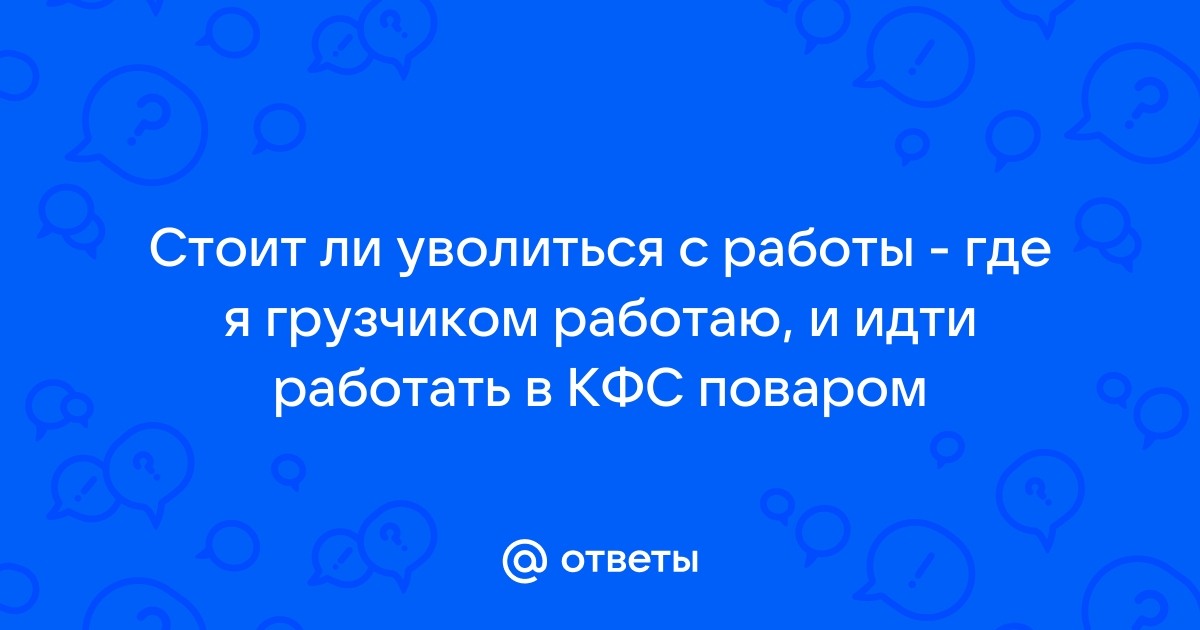 Ответы Mailru: Стоит ли уволиться с работы - где я грузчиком работаю