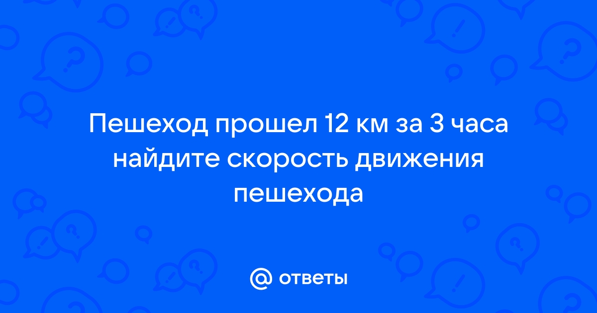 За первые 3 часа пешеход прошел 12