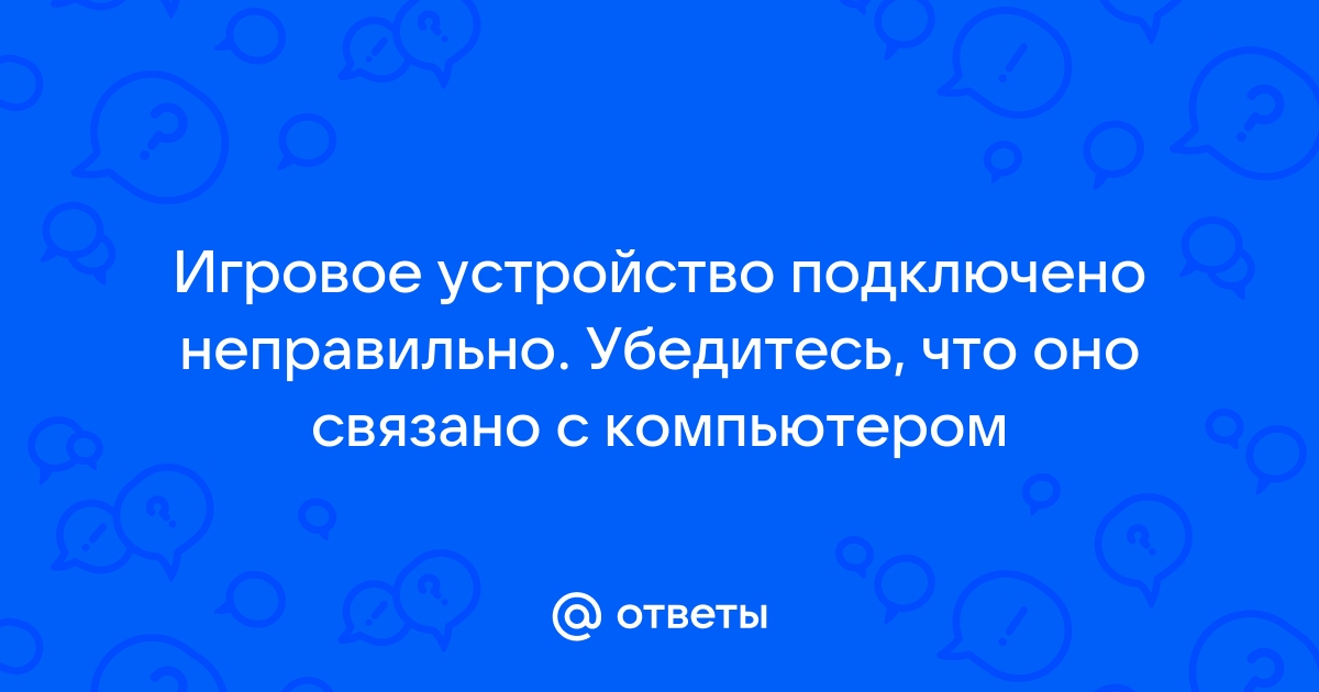 Игровое устройство подключено неправильно убедитесь что оно связано с компьютером