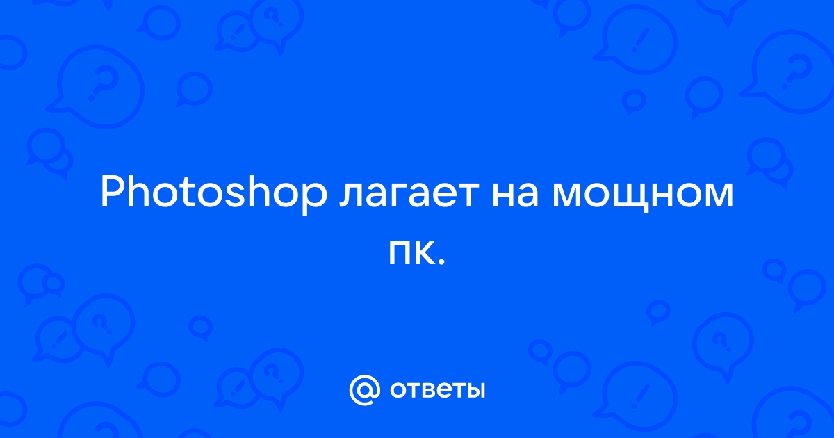 Лагает фотошоп на мощном пк