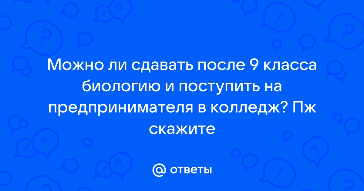 Ответы Mail.ru: Можно ли сдавать после 9 класса биологию и поступить на  предпринимателя в колледж? Пж скажите