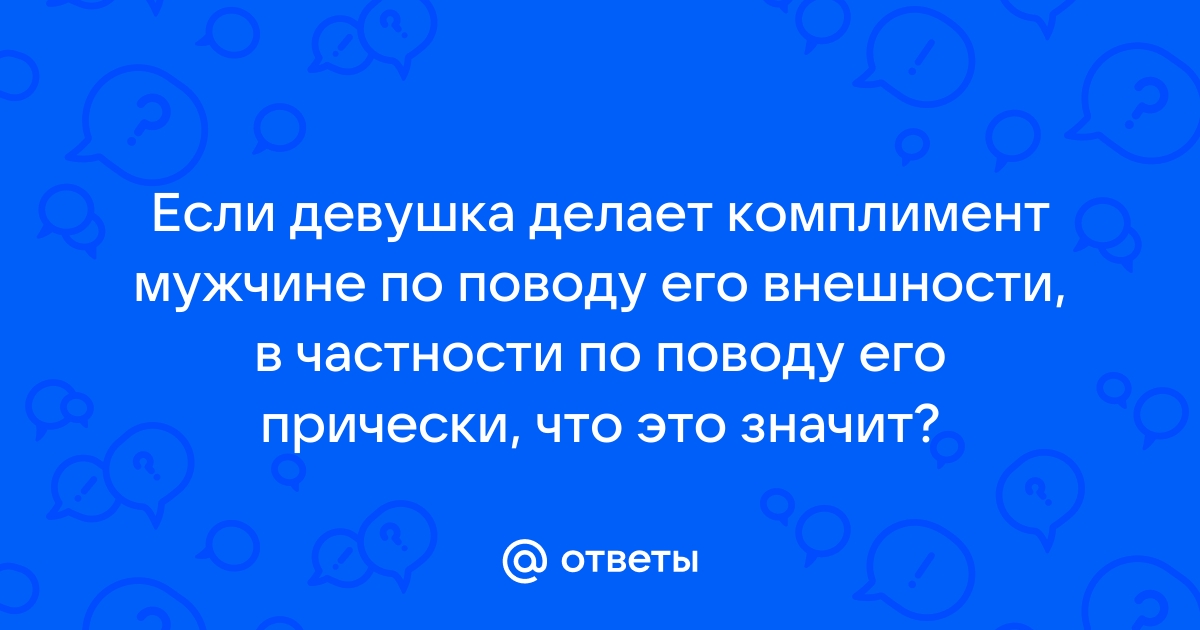 Как сделать комплимент прическе Ответы Mail.ru: Если девушка делает комплимент мужчине по поводу его внешности, 