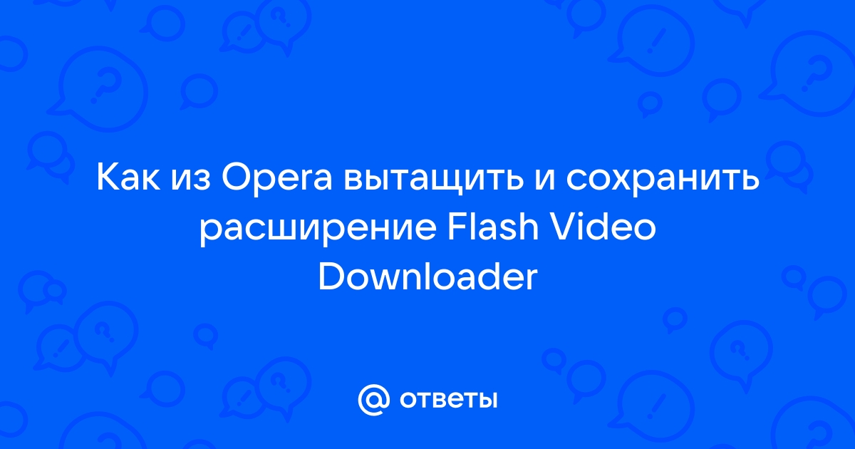 Ответы rowser.ru: Как из Opera вытащить и сохранить расширение Flash Video Downloader