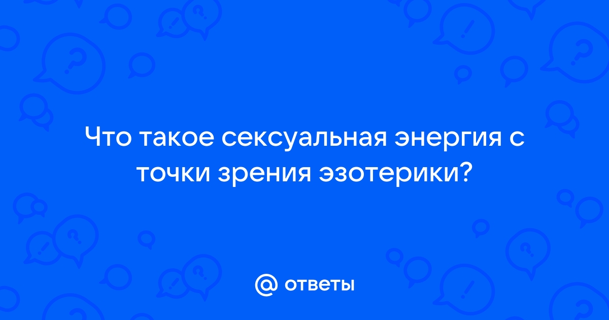 СЕКСУАЛЬНАЯ ЭНЕРГИЯ. СУБЛИМАЦИЯ (поднятие) и ТРАНСФОРМАЦИЯ.