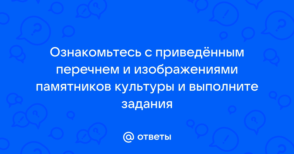 Ознакомьтесь с приведенным перечнем и изображениями памятников культуры и выполните задания повесть