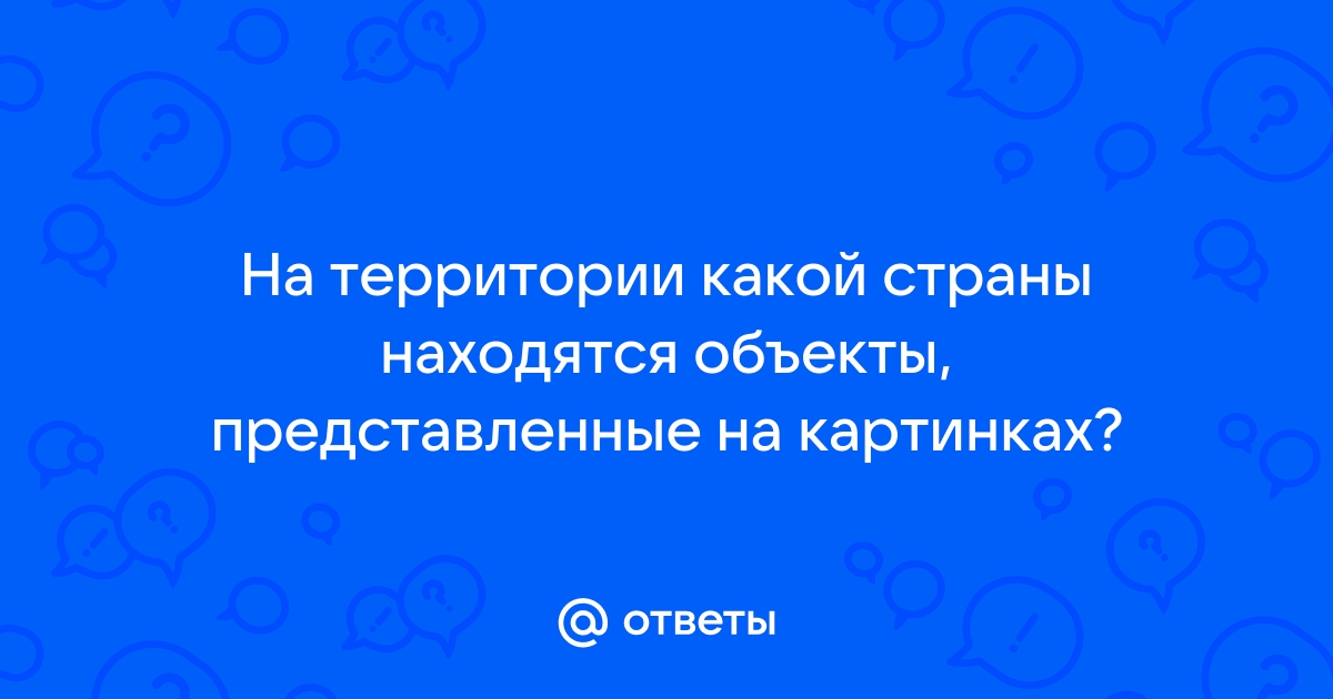 На территории какой страны находятся объекты представленные на картинках