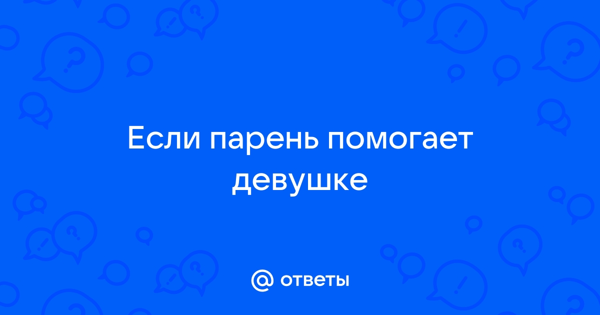 Ответы Mailru: Если парень помогаетдевушке