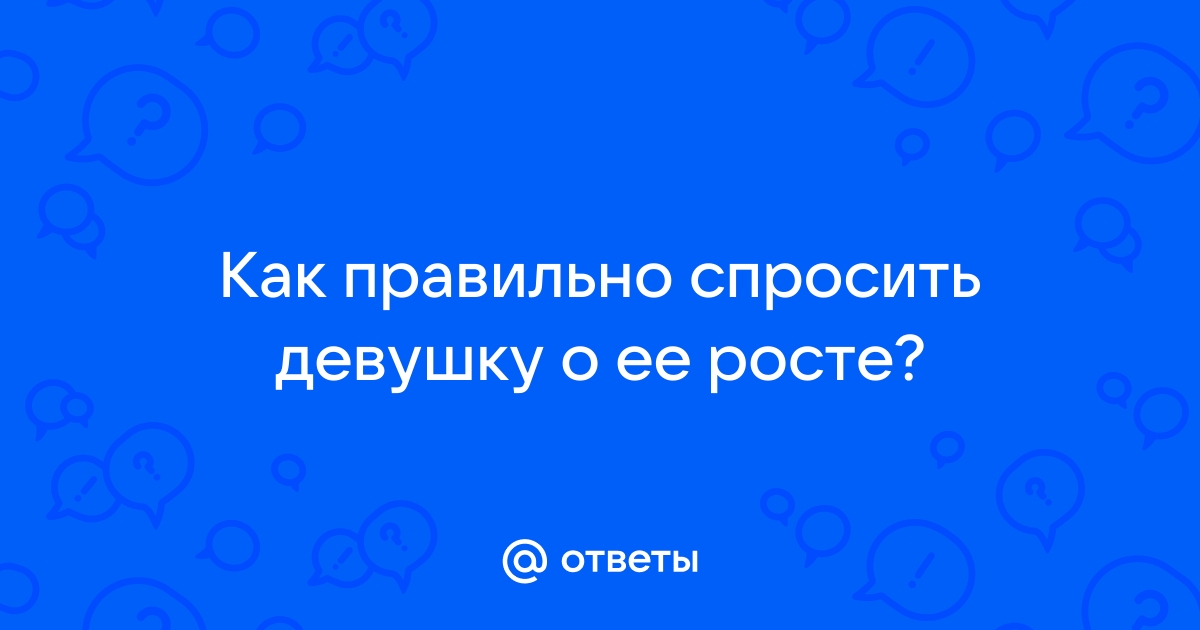 Ответы Mailru: Как правильно спросить девушку о ееросте?