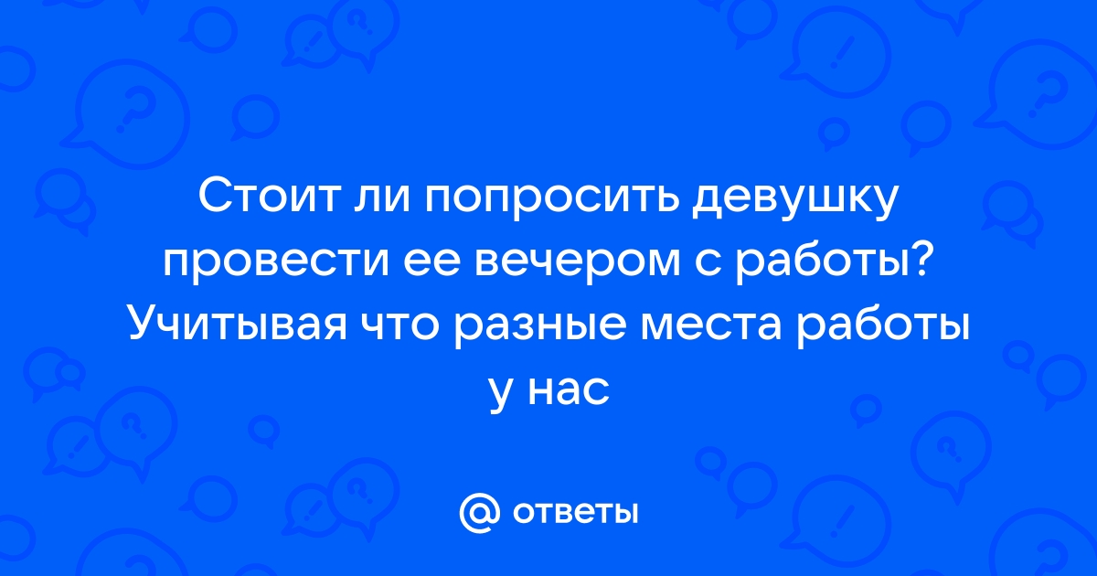 Ответы Mailru: Стоит ли попросить девушку провести ее вечером с работы