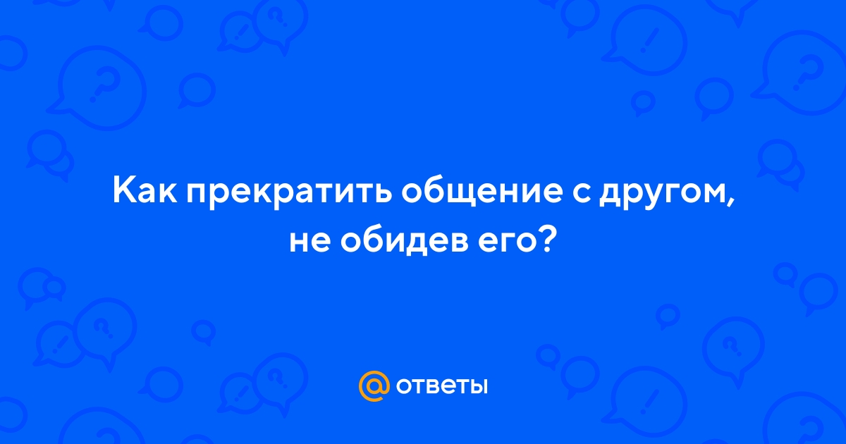 Просто прекратили общение. Как прекратить общение с человеком не обидев его.