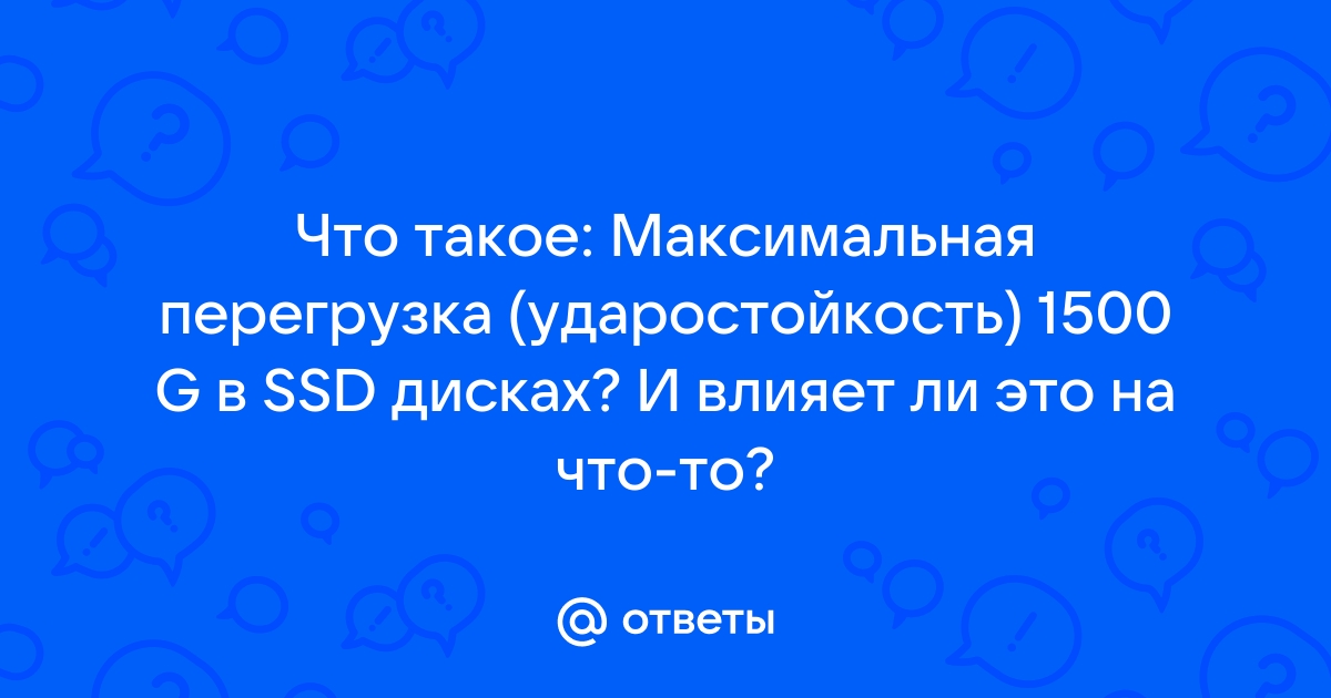 Ответы Mail.ru: Что такое: Максимальная перегрузка (ударостойкость) 1500 G в SSD дисках? И влияет ли это на что-то?