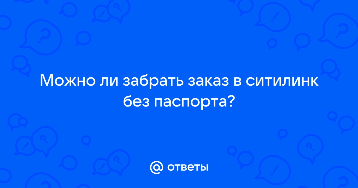 Ответы Mail.ru: Можно ли забрать заказ в ситилинк без паспорта?