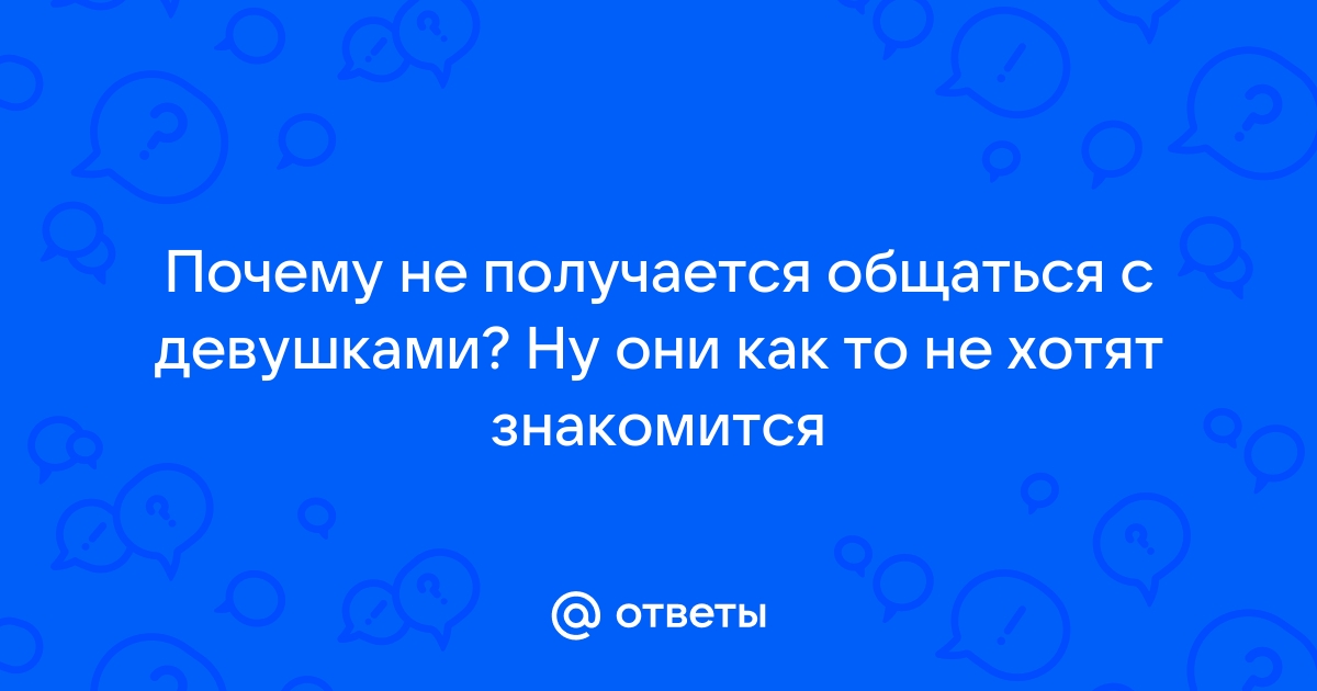 Ответы Mailru: Почему не получается общаться с девушками? Ну они как