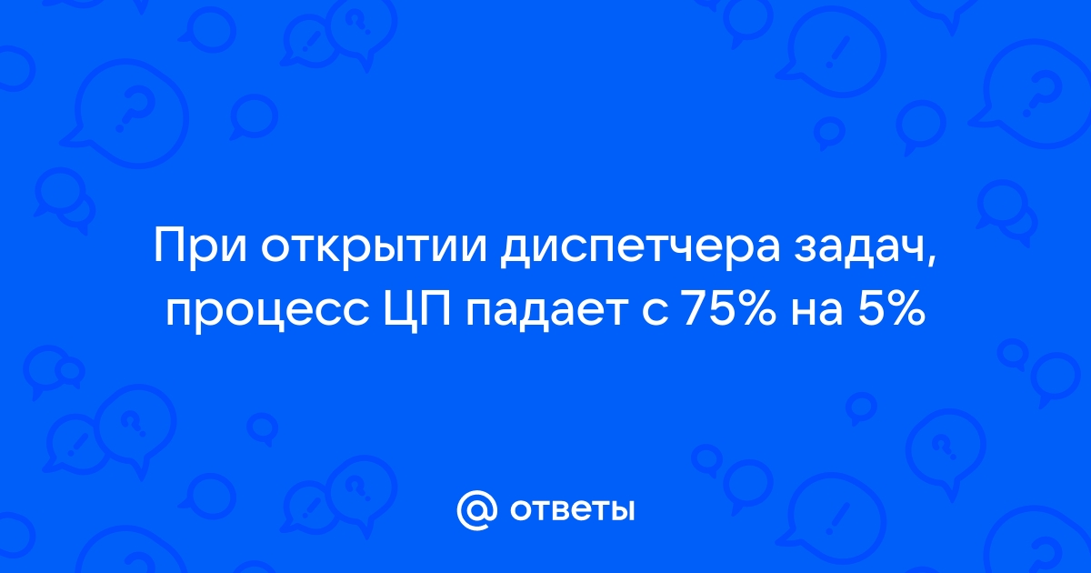 Ответы Mail.ru: При открытии диспетчера задач, процесс ЦП падает с 75%