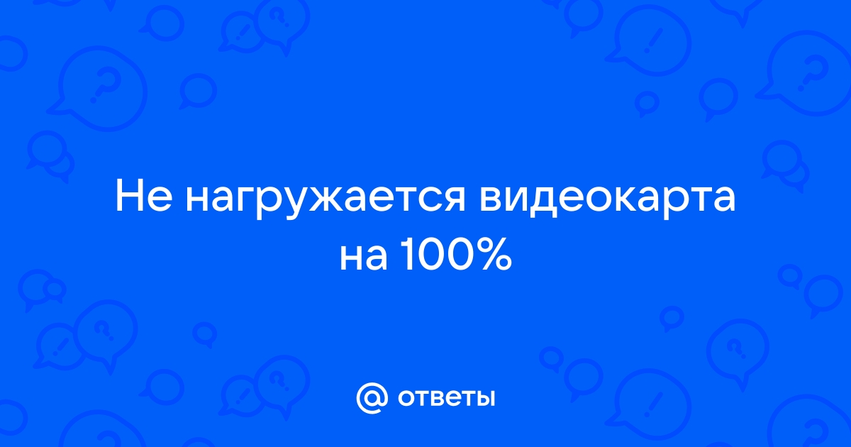 Почему видеокарта нагружается на 100 процентов