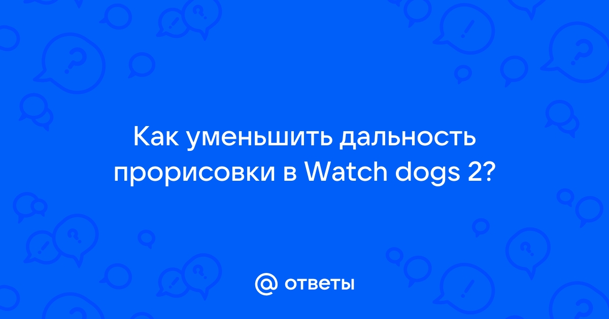 Watch dogs 2 как уменьшить дальность прорисовки