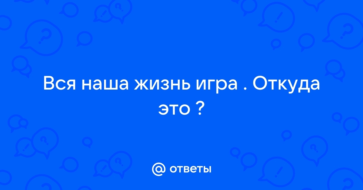 Ответы Mail.ru: Вся наша жизнь игра . Откуда это ?