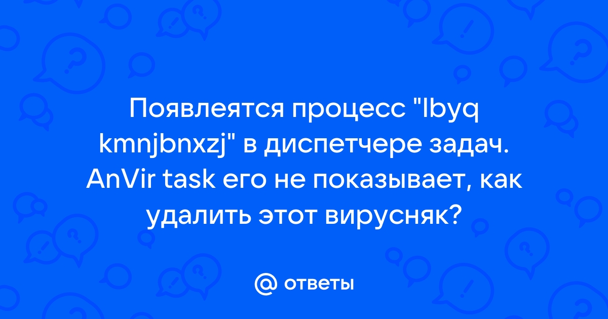 Otvety Mail Ru Poyavleyatsya Process Lbyq Kmnjbnxzj V Dispetchere Zadach Anvir Task Ego Ne Pokazyvaet Kak Udalit Etot Virusnyak