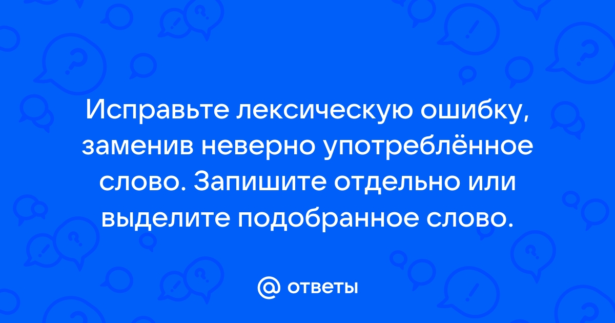 Исправьте лексическую ошибку заменив неверно употребленное слово