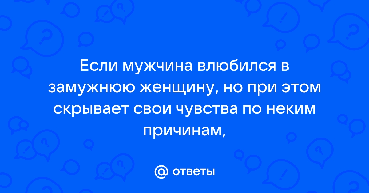 Ответы Mailru: Если мужчина влюбился в замужнюю женщину, но при этом