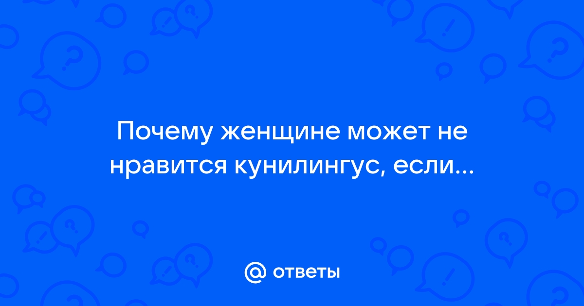 А есть девушки, которые не любят кунилингус? Форум Страница 1