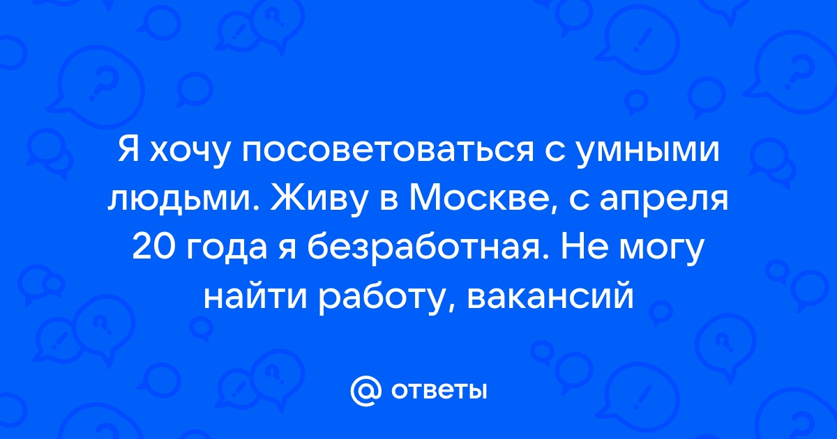 Ответы Mailru: Я хочу посоветоваться с умными людьми Живу в Москве, с