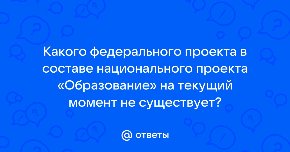 Какого федерального проекта в составе национального проекта образование на текущий момент не существует