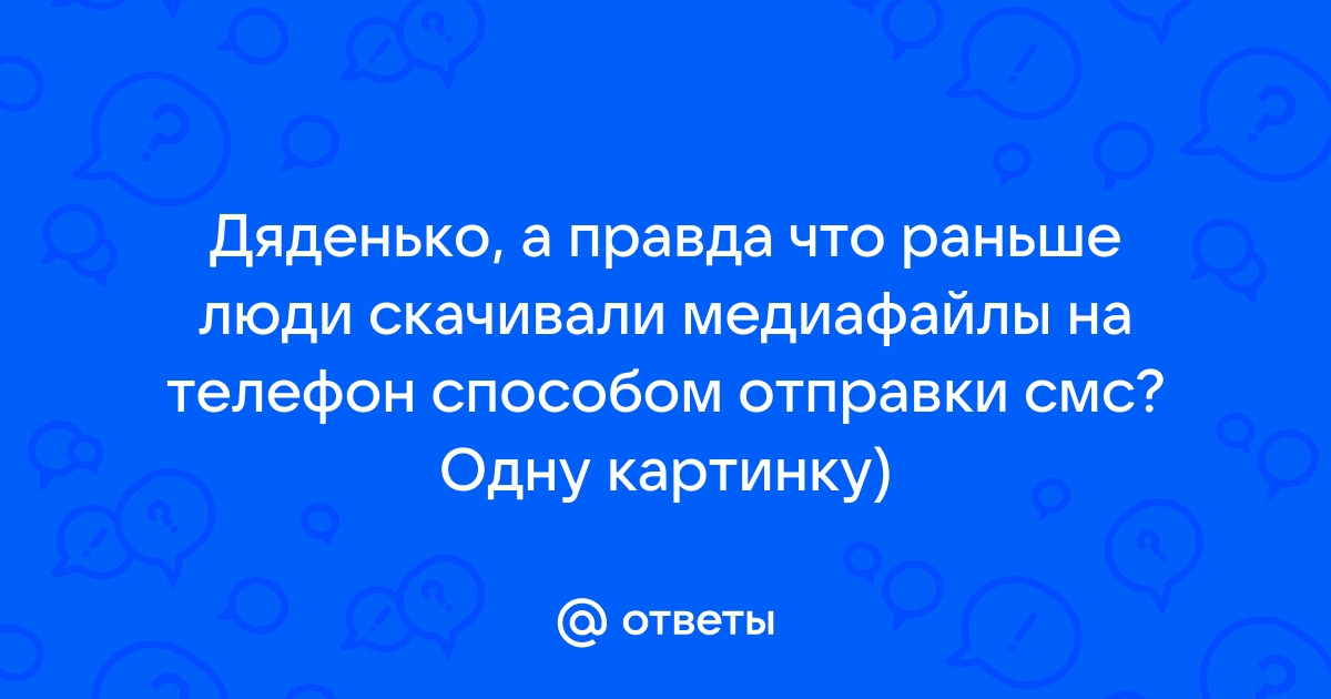 Ответы Mail.ru: Дяденько, а правда что раньше люди скачивали медиафайлы на  телефон способом отправки смс? Одну картинку)