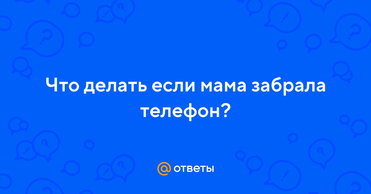 Родители забрали телефон - 5 ответов на форуме irhidey.ru ()