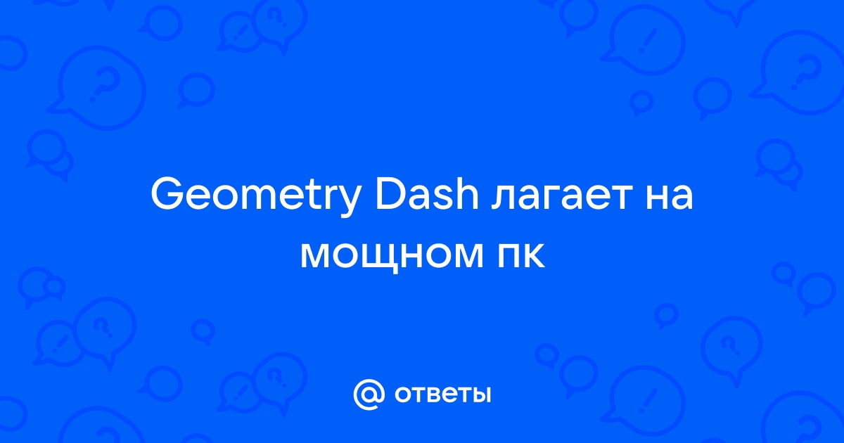 Лагает geometry dash на мощном пк