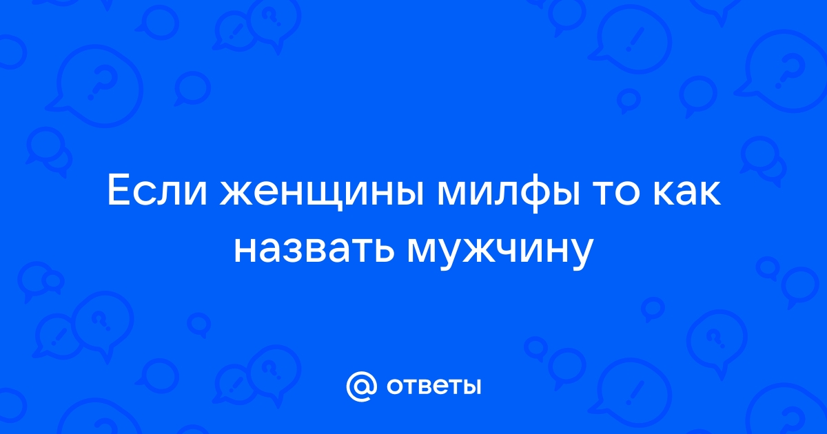 Ответы Mail.ru Если женщины милфы то как назвать мужчину