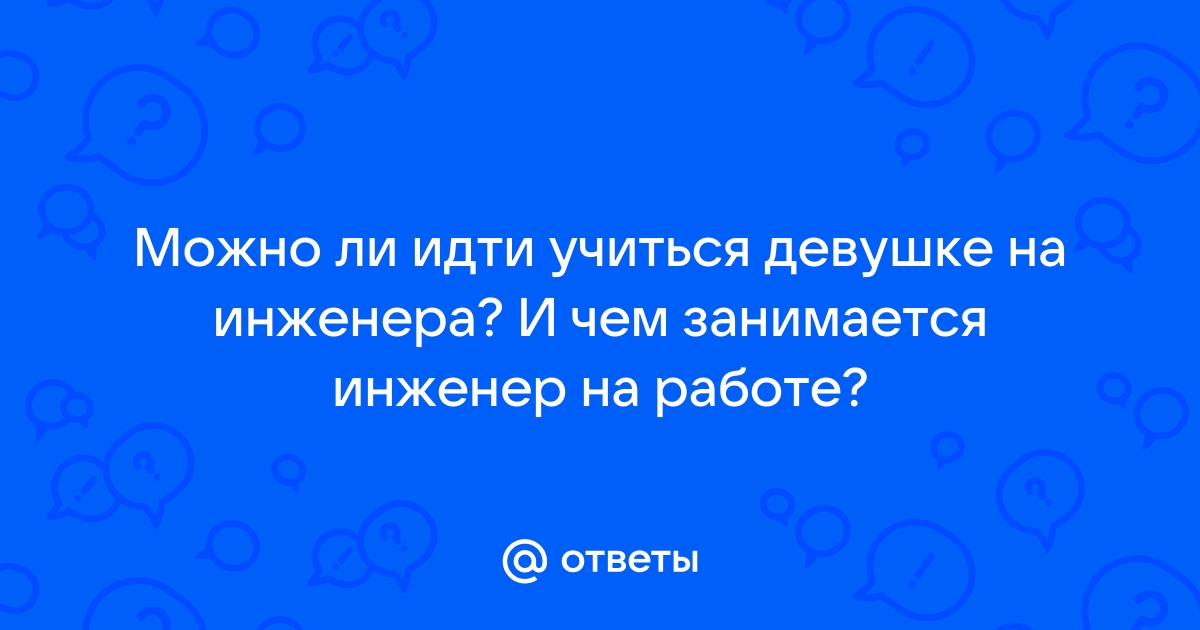 Ответы Mailru: Можно ли идти учиться девушке на инженера? И чем