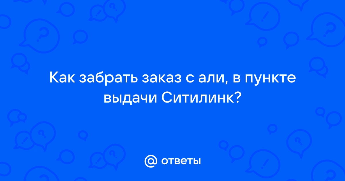 Ответы Mail.ru: Как забрать заказ с али, в пункте выдачи Ситилинк?