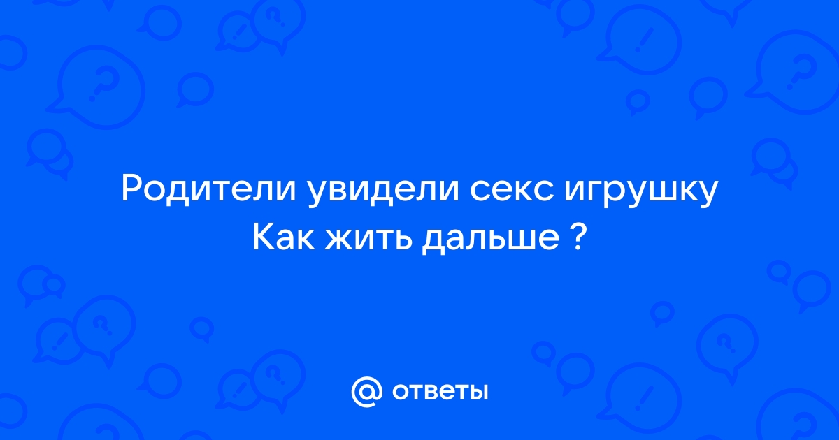 Что делать, если ты увидела, как твои родители занимаются сексом?